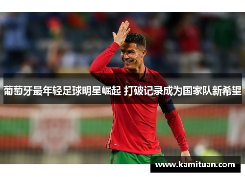 葡萄牙最年轻足球明星崛起 打破记录成为国家队新希望