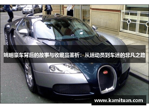 姚明豪车背后的故事与收藏品鉴析：从运动员到车迷的非凡之路