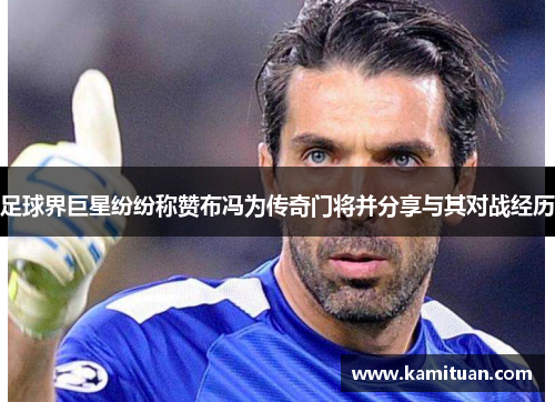 足球界巨星纷纷称赞布冯为传奇门将并分享与其对战经历