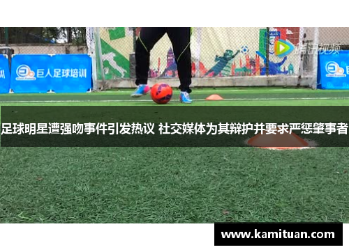 足球明星遭强吻事件引发热议 社交媒体为其辩护并要求严惩肇事者