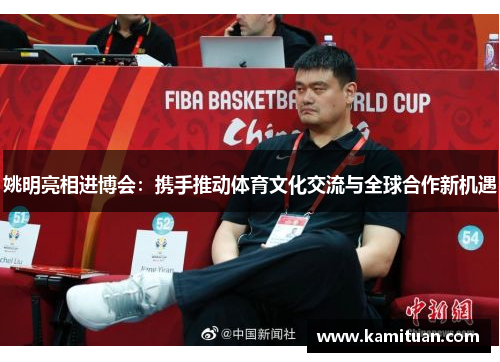 姚明亮相进博会：携手推动体育文化交流与全球合作新机遇