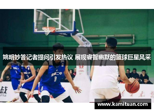 姚明妙答记者提问引发热议 展现睿智幽默的篮球巨星风采