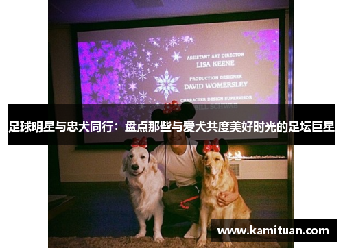 足球明星与忠犬同行：盘点那些与爱犬共度美好时光的足坛巨星