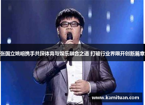 张国立姚明携手共探体育与娱乐融合之道 打破行业界限开创新篇章