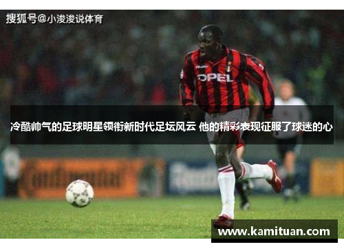 冷酷帅气的足球明星领衔新时代足坛风云 他的精彩表现征服了球迷的心