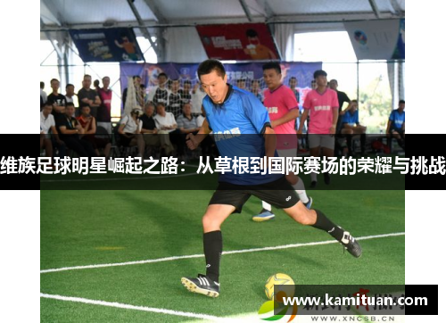 维族足球明星崛起之路：从草根到国际赛场的荣耀与挑战