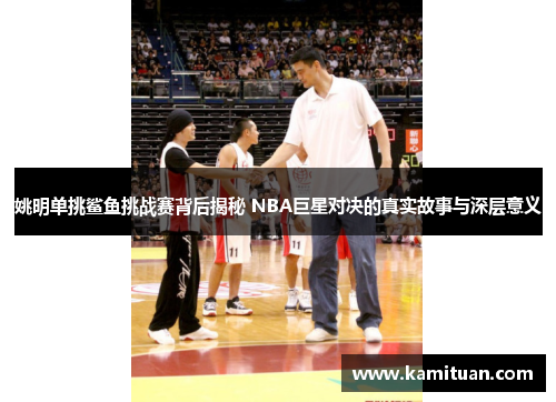 姚明单挑鲨鱼挑战赛背后揭秘 NBA巨星对决的真实故事与深层意义