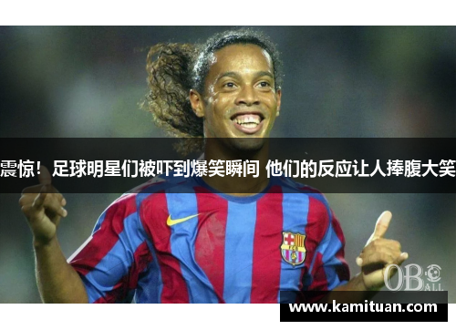 震惊！足球明星们被吓到爆笑瞬间 他们的反应让人捧腹大笑