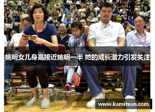 姚明女儿身高接近姚明一半 她的成长潜力引发关注