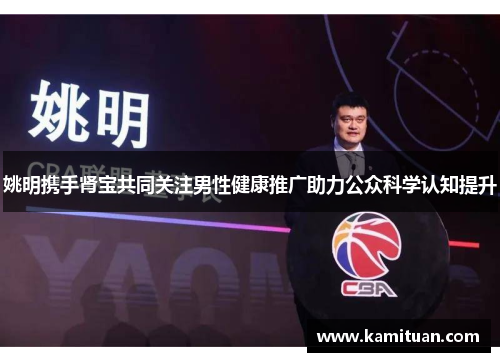 姚明携手肾宝共同关注男性健康推广助力公众科学认知提升