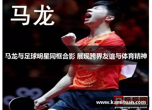 马龙与足球明星同框合影 展现跨界友谊与体育精神