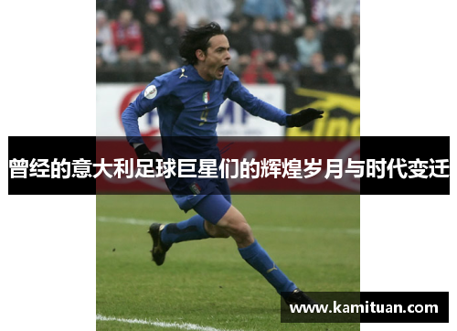 曾经的意大利足球巨星们的辉煌岁月与时代变迁