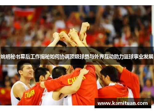 姚明秘书幕后工作揭秘如何协调顶级球员与外界互动助力篮球事业发展
