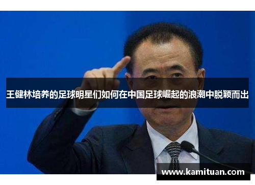王健林培养的足球明星们如何在中国足球崛起的浪潮中脱颖而出