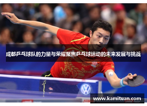 成都乒乓球队的力量与荣耀聚焦乒乓球运动的未来发展与挑战