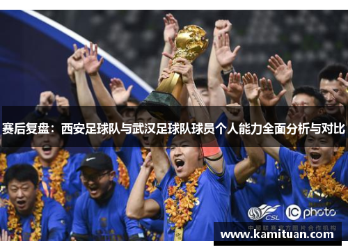 赛后复盘：西安足球队与武汉足球队球员个人能力全面分析与对比