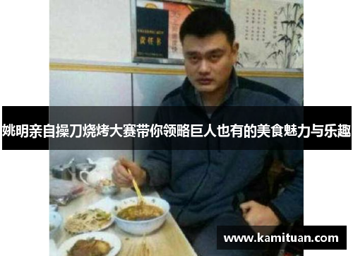 姚明亲自操刀烧烤大赛带你领略巨人也有的美食魅力与乐趣