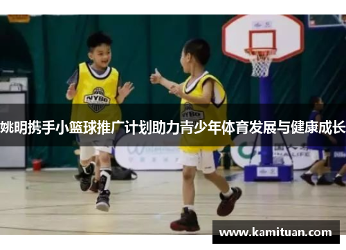 姚明携手小篮球推广计划助力青少年体育发展与健康成长