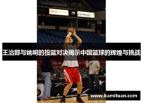 王治郅与姚明的投篮对决揭示中国篮球的辉煌与挑战