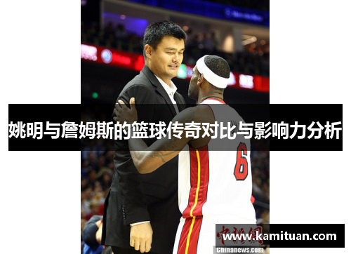 姚明与詹姆斯的篮球传奇对比与影响力分析