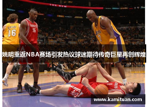 姚明重返NBA赛场引发热议球迷期待传奇巨星再创辉煌