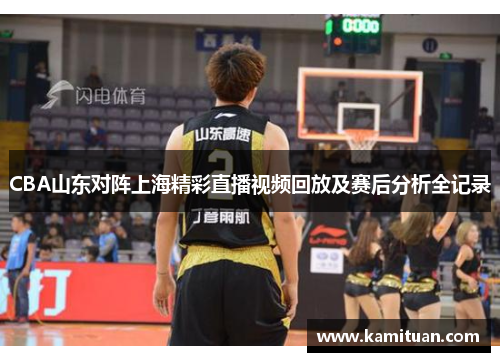 CBA山东对阵上海精彩直播视频回放及赛后分析全记录