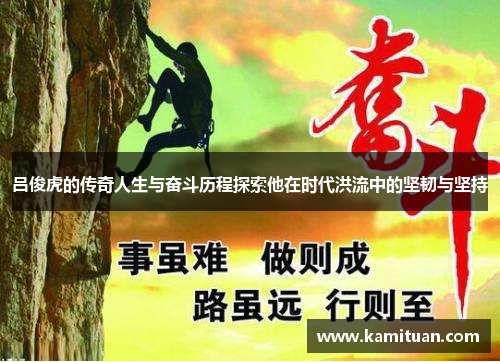 吕俊虎的传奇人生与奋斗历程探索他在时代洪流中的坚韧与坚持