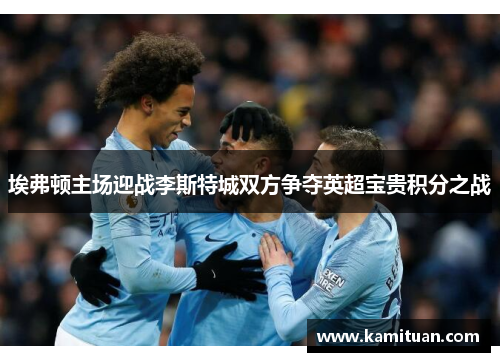 埃弗顿主场迎战李斯特城双方争夺英超宝贵积分之战