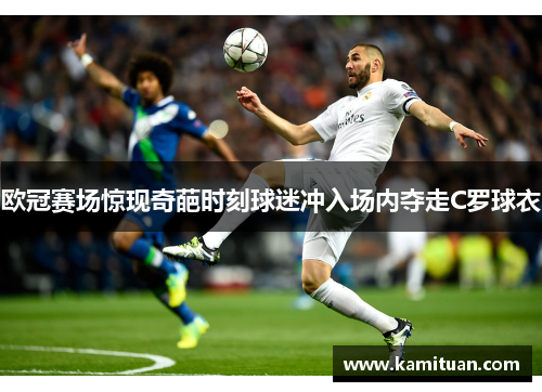 欧冠赛场惊现奇葩时刻球迷冲入场内夺走C罗球衣