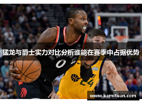 猛龙与爵士实力对比分析谁能在赛季中占据优势