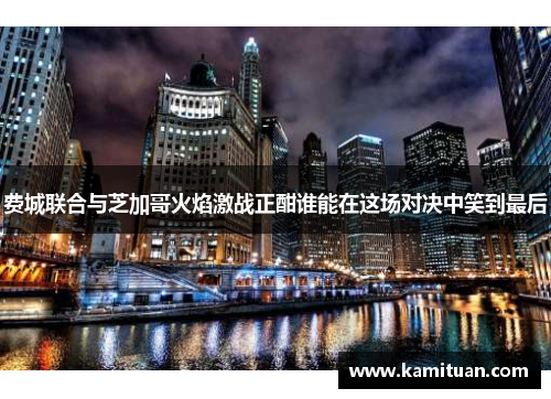 费城联合与芝加哥火焰激战正酣谁能在这场对决中笑到最后